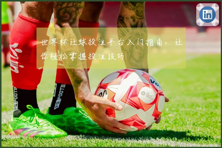 世界杯让球投注平台入门指南，让你轻松掌握投注技巧