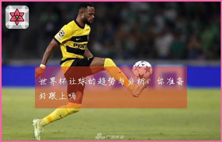 世界杯让球的趋势与分析，你准备好跟上吗