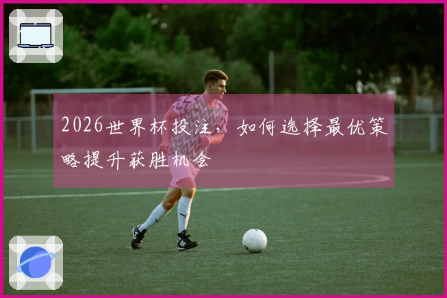 2026世界杯投注，如何选择最优策略提升获胜机会