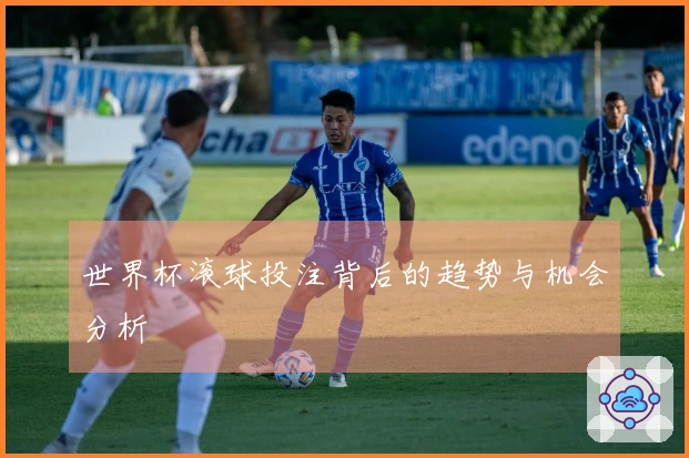 世界杯滚球投注背后的趋势与机会分析