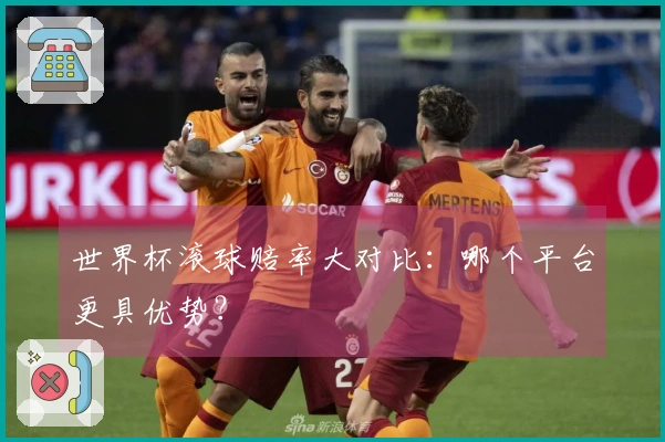世界杯滚球赔率大对比：哪个平台更具优势？