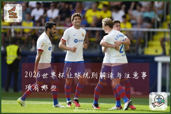 2026世界杯让球规则解读与注意事项有哪些