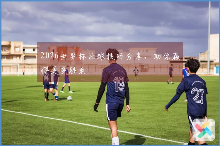2026世界杯让球技巧分享，助你赢得更多胜利