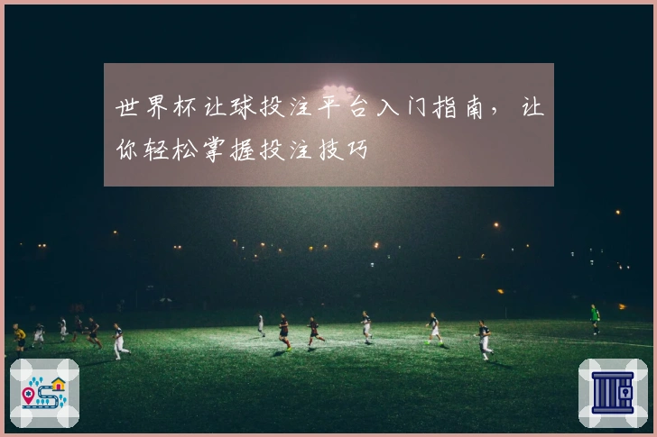 世界杯让球投注平台入门指南，让你轻松掌握投注技巧