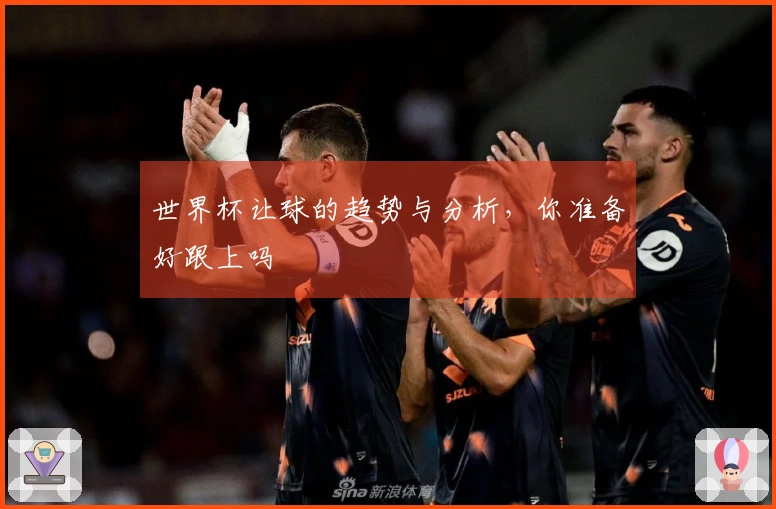 世界杯让球的趋势与分析，你准备好跟上吗
