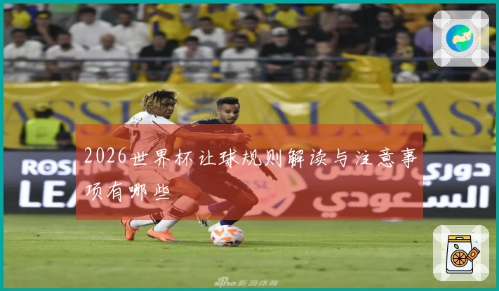 2026世界杯让球规则解读与注意事项有哪些